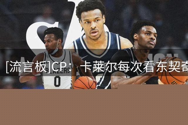 [流言板]CP：卡莱尔每次看东契奇打球，都能看到两位传奇球星的影子